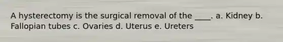 A hysterectomy is the surgical removal of the ____. a. Kidney b. Fallopian tubes c. Ovaries d. Uterus e. Ureters