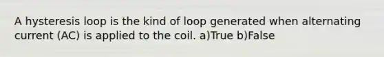 A hysteresis loop is the kind of loop generated when alternating current (AC) is applied to the coil. a)True b)False