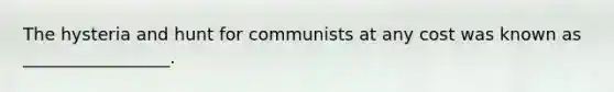 The hysteria and hunt for communists at any cost was known as _________________.