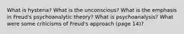 What is hysteria? What is the unconscious? What is the emphasis in Freud's psychoanalytic theory? What is psychoanalysis? What were some criticisms of Freud's approach (page 14)?