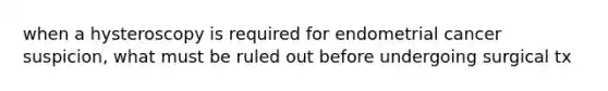 when a hysteroscopy is required for endometrial cancer suspicion, what must be ruled out before undergoing surgical tx