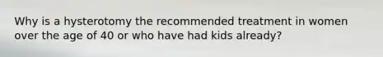 Why is a hysterotomy the recommended treatment in women over the age of 40 or who have had kids already?