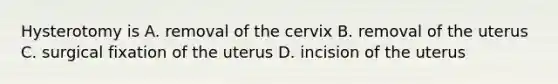 Hysterotomy is A. removal of the cervix B. removal of the uterus C. surgical fixation of the uterus D. incision of the uterus