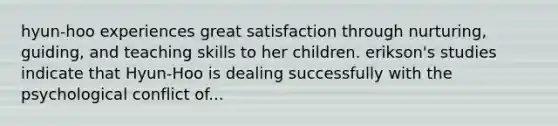 hyun-hoo experiences great satisfaction through nurturing, guiding, and teaching skills to her children. erikson's studies indicate that Hyun-Hoo is dealing successfully with the psychological conflict of...