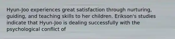 Hyun-Joo experiences great satisfaction through nurturing, guiding, and teaching skills to her children. Erikson's studies indicate that Hyun-Joo is dealing successfully with the psychological conflict of