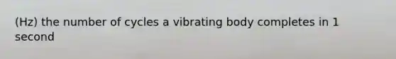 (Hz) the number of cycles a vibrating body completes in 1 second