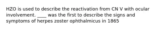 HZO is used to describe the reactivation from CN V with ocular involvement. ____ was the first to describe the signs and symptoms of herpes zoster ophthalmicus in 1865