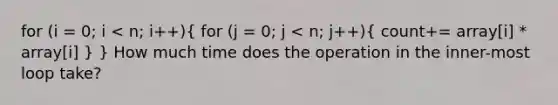 for (i = 0; i < n; i++)( for (j = 0; j < n; j++){ count+= array[i] * array[i] ) } How much time does the operation in the inner-most loop take?