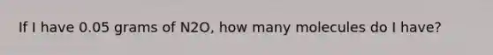 If I have 0.05 grams of N2O, how many molecules do I have?