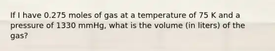 If I have 0.275 moles of gas at a temperature of 75 K and a pressure of 1330 mmHg, what is the volume (in liters) of the gas?