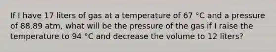 If I have 17 liters of gas at a temperature of 67 °C and a pressure of 88.89 atm, what will be the pressure of the gas if I raise the temperature to 94 °C and decrease the volume to 12 liters?