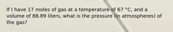 If I have 17 moles of gas at a temperature of 67 °C, and a volume of 88.89 liters, what is the pressure (in atmospheres) of the gas?