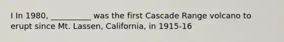 I In 1980, __________ was the first Cascade Range volcano to erupt since Mt. Lassen, California, in 1915-16