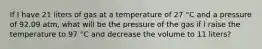 If I have 21 liters of gas at a temperature of 27 °C and a pressure of 92.09 atm, what will be the pressure of the gas if I raise the temperature to 97 °C and decrease the volume to 11 liters?