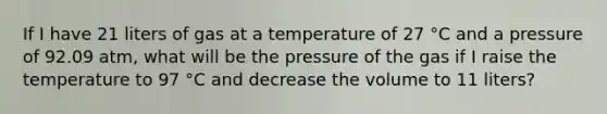 If I have 21 liters of gas at a temperature of 27 °C and a pressure of 92.09 atm, what will be the pressure of the gas if I raise the temperature to 97 °C and decrease the volume to 11 liters?