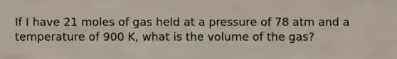 If I have 21 moles of gas held at a pressure of 78 atm and a temperature of 900 K, what is the volume of the gas?