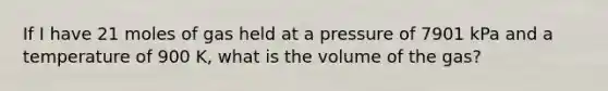 If I have 21 moles of gas held at a pressure of 7901 kPa and a temperature of 900 K, what is the volume of the gas?