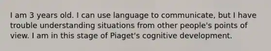 I am 3 years old. I can use language to communicate, but I have trouble understanding situations from other people's points of view. I am in this stage of Piaget's cognitive development.