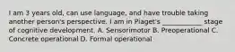 I am 3 years old, can use language, and have trouble taking another person's perspective. I am in Piaget's ____________ stage of cognitive development. A. Sensorimotor B. Preoperational C. Concrete operational D. Formal operational