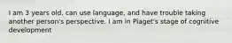 I am 3 years old, can use language, and have trouble taking another person's perspective. I am in Piaget's stage of cognitive development