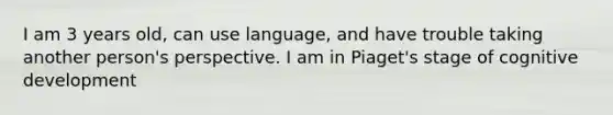 I am 3 years old, can use language, and have trouble taking another person's perspective. I am in Piaget's stage of cognitive development