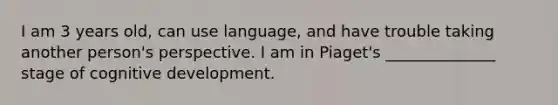 I am 3 years old, can use language, and have trouble taking another person's perspective. I am in Piaget's ______________ stage of cognitive development.