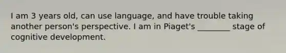 I am 3 years old, can use language, and have trouble taking another person's perspective. I am in Piaget's ________ stage of cognitive development.