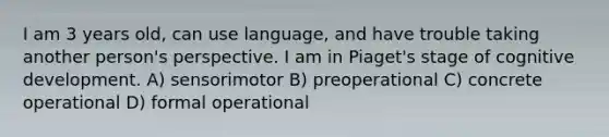 I am 3 years old, can use language, and have trouble taking another person's perspective. I am in Piaget's stage of cognitive development. A) sensorimotor B) preoperational C) concrete operational D) formal operational