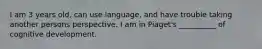 I am 3 years old, can use language, and have trouble taking another persons perspective. I am in Piaget's __________ of cognitive development.