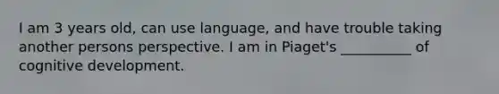 I am 3 years old, can use language, and have trouble taking another persons perspective. I am in Piaget's __________ of cognitive development.