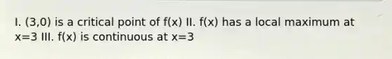 I. (3,0) is a critical point of f(x) II. f(x) has a local maximum at x=3 III. f(x) is continuous at x=3