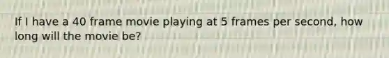 If I have a 40 frame movie playing at 5 frames per second, how long will the movie be?