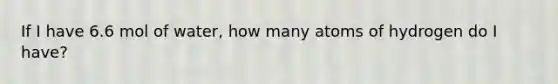 If I have 6.6 mol of water, how many atoms of hydrogen do I have?