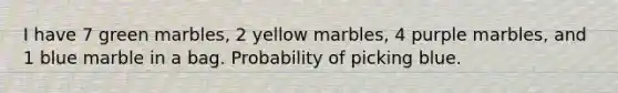 I have 7 green marbles, 2 yellow marbles, 4 purple marbles, and 1 blue marble in a bag. Probability of picking blue.