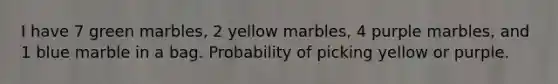 I have 7 green marbles, 2 yellow marbles, 4 purple marbles, and 1 blue marble in a bag. Probability of picking yellow or purple.