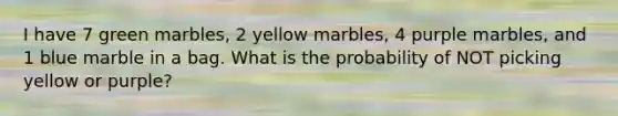 I have 7 green marbles, 2 yellow marbles, 4 purple marbles, and 1 blue marble in a bag. What is the probability of NOT picking yellow or purple?