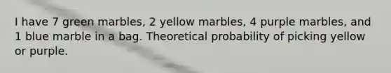 I have 7 green marbles, 2 yellow marbles, 4 purple marbles, and 1 blue marble in a bag. Theoretical probability of picking yellow or purple.