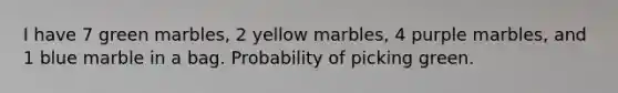 I have 7 green marbles, 2 yellow marbles, 4 purple marbles, and 1 blue marble in a bag. Probability of picking green.