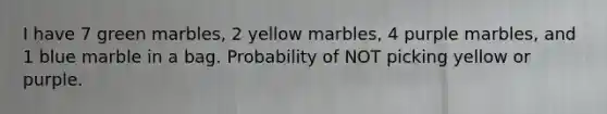 I have 7 green marbles, 2 yellow marbles, 4 purple marbles, and 1 blue marble in a bag. Probability of NOT picking yellow or purple.