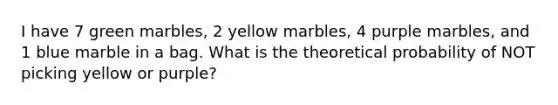 I have 7 green marbles, 2 yellow marbles, 4 purple marbles, and 1 blue marble in a bag. What is the theoretical probability of NOT picking yellow or purple?