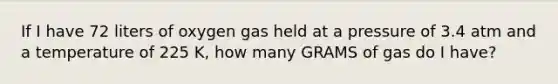 If I have 72 liters of oxygen gas held at a pressure of 3.4 atm and a temperature of 225 K, how many GRAMS of gas do I have?