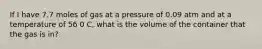 If I have 7.7 moles of gas at a pressure of 0.09 atm and at a temperature of 56 0 C, what is the volume of the container that the gas is in?