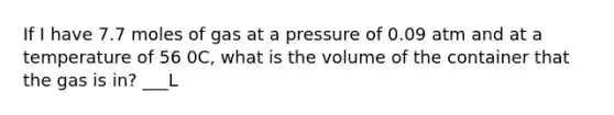 If I have 7.7 moles of gas at a pressure of 0.09 atm and at a temperature of 56 0C, what is the volume of the container that the gas is in? ___L