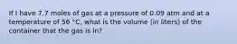 If I have 7.7 moles of gas at a pressure of 0.09 atm and at a temperature of 56 °C, what is the volume (in liters) of the container that the gas is in?