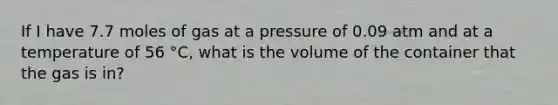 If I have 7.7 moles of gas at a pressure of 0.09 atm and at a temperature of 56 °C, what is the volume of the container that the gas is in?