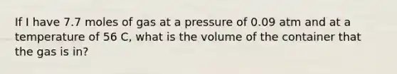 If I have 7.7 moles of gas at a pressure of 0.09 atm and at a temperature of 56 C, what is the volume of the container that the gas is in?