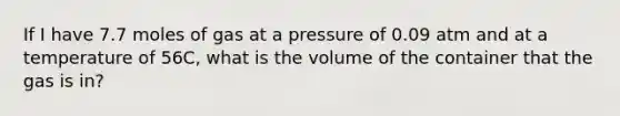 If I have 7.7 moles of gas at a pressure of 0.09 atm and at a temperature of 56C, what is the volume of the container that the gas is in?