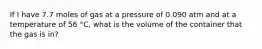 If I have 7.7 moles of gas at a pressure of 0.090 atm and at a temperature of 56 °C, what is the volume of the container that the gas is in?