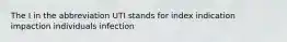 The I in the abbreviation UTI stands for index indication impaction individuals infection