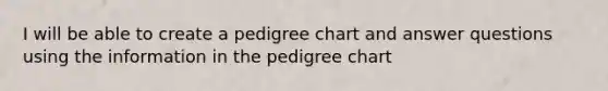 I will be able to create a pedigree chart and answer questions using the information in the pedigree chart